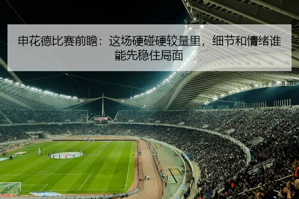 申花德比赛前瞻：这场硬碰硬较量里，细节和情绪谁能先稳住局面
