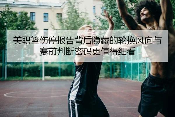 美职篮伤停报告背后隐藏的轮换风向与赛前判断密码更值得细看（douyu）