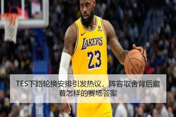 TES下路轮换安排引发热议，阵容取舍背后藏着怎样的赛场答案（douyu）