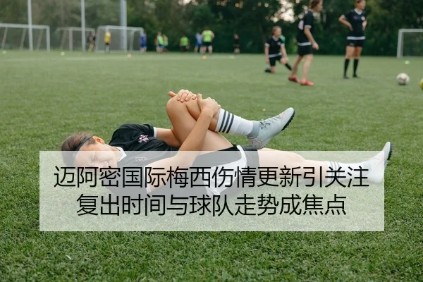 迈阿密国际梅西伤情更新引关注 复出时间与球队走势成焦点（douyu）